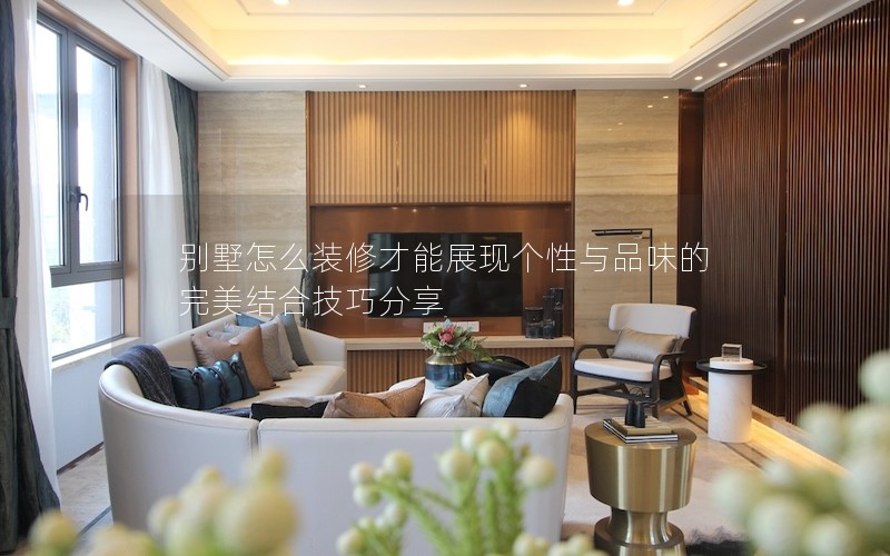 別墅怎么裝修才能展現(xiàn)個性與品味的完美結合技巧分享